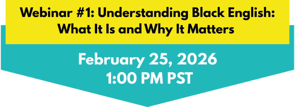 Webinar #1: Understanding Black English: What It Is and Why It Matters. February 25, 2026 1:00 PM PST